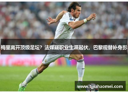 梅里离开顶级足坛？法媒疑职业生涯起伏，巴黎现替补身影