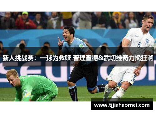 新人挑战赛：一球为救赎 普理查德&武切维奇力挽狂澜