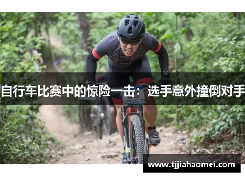 自行车比赛中的惊险一击：选手意外撞倒对手
